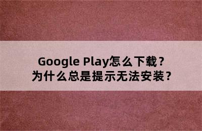 Google Play怎么下载？为什么总是提示无法安装？